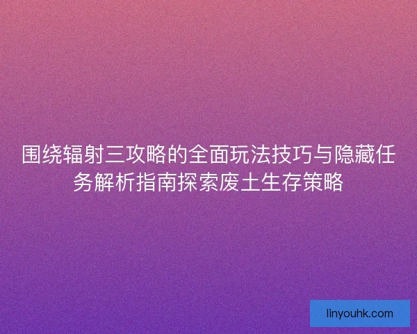 围绕辐射三攻略的全面玩法技巧与隐藏任务解析指南探索废土生存策略