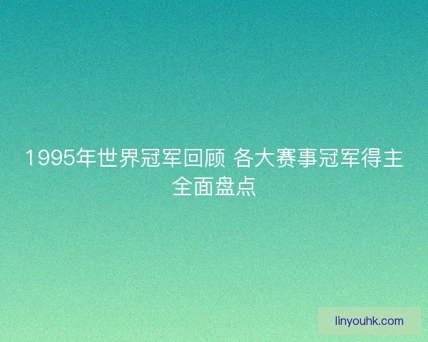 1995年世界冠军回顾 各大赛事冠军得主全面盘点