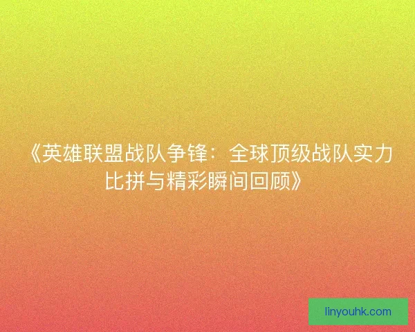 《英雄联盟战队争锋：全球顶级战队实力比拼与精彩瞬间回顾》