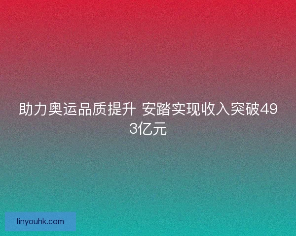 助力奥运品质提升 安踏实现收入突破493亿元
