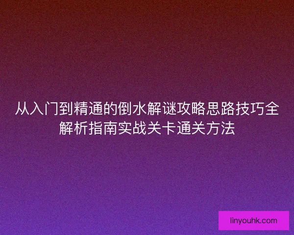 从入门到精通的倒水解谜攻略思路技巧全解析指南实战关卡通关方法