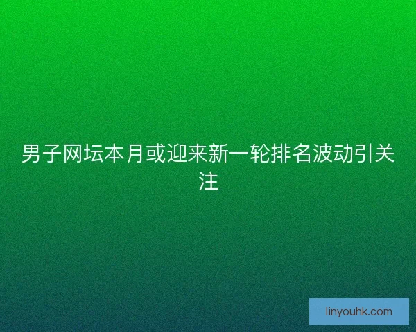 男子网坛本月或迎来新一轮排名波动引关注