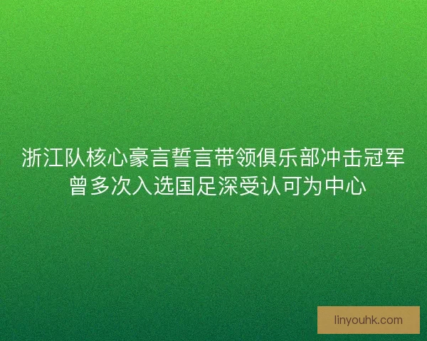 浙江队核心豪言誓言带领俱乐部冲击冠军 曾多次入选国足深受认可为中心