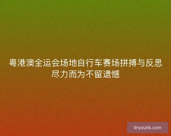 粤港澳全运会场地自行车赛场拼搏与反思尽力而为不留遗憾