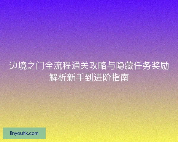 边境之门全流程通关攻略与隐藏任务奖励解析新手到进阶指南