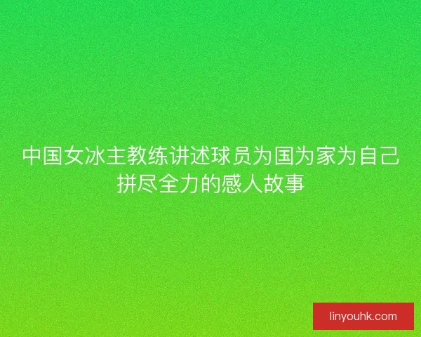 中国女冰主教练讲述球员为国为家为自己拼尽全力的感人故事