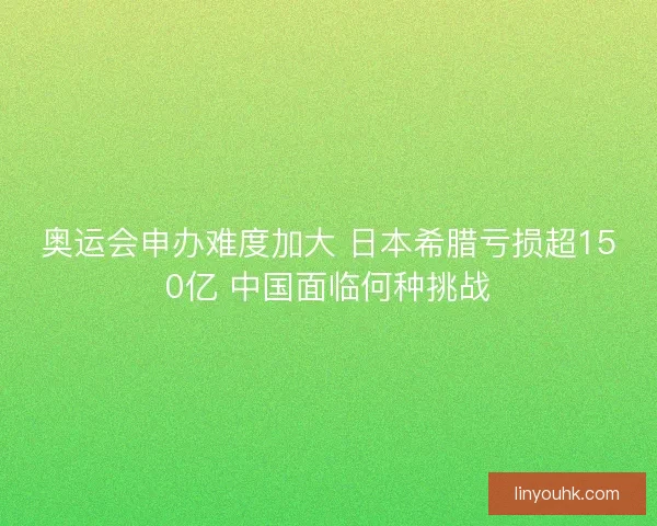 奥运会申办难度加大 日本希腊亏损超150亿 中国面临何种挑战