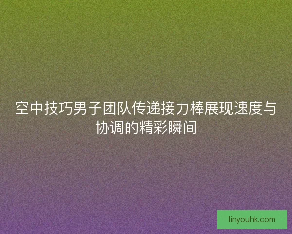 空中技巧男子团队传递接力棒展现速度与协调的精彩瞬间