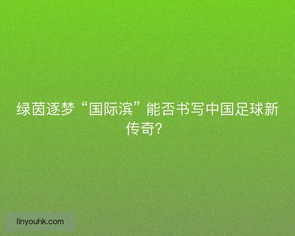 绿茵逐梦 “国际滨” 能否书写中国足球新传奇？