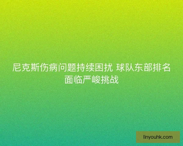 尼克斯伤病问题持续困扰 球队东部排名面临严峻挑战