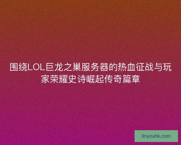 围绕LOL巨龙之巢服务器的热血征战与玩家荣耀史诗崛起传奇篇章