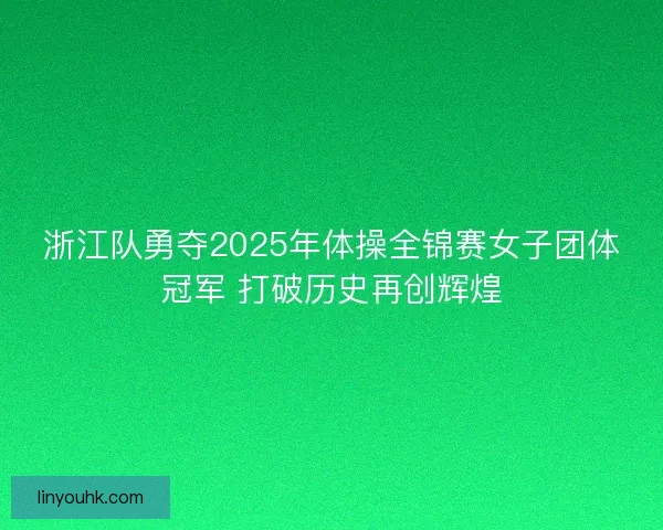 浙江队勇夺2025年体操全锦赛女子团体冠军 打破历史再创辉煌