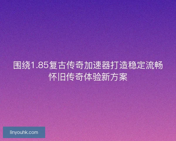 围绕1.85复古传奇加速器打造稳定流畅怀旧传奇体验新方案