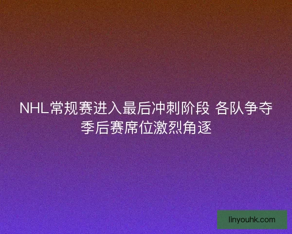 NHL常规赛进入最后冲刺阶段 各队争夺季后赛席位激烈角逐
